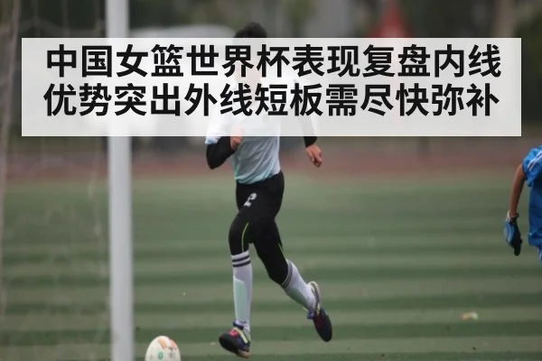 中国女篮世界杯表现复盘内线优势突出外线短板需尽快弥补 - kaiyun