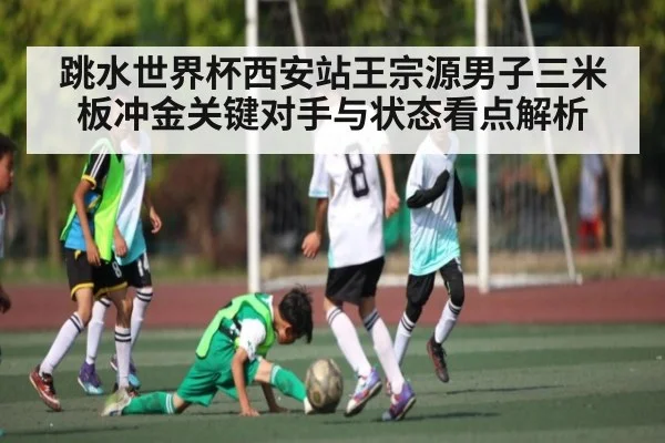 跳水世界杯西安站王宗源男子三米板冲金关键对手与状态看点解析 | kaiyun