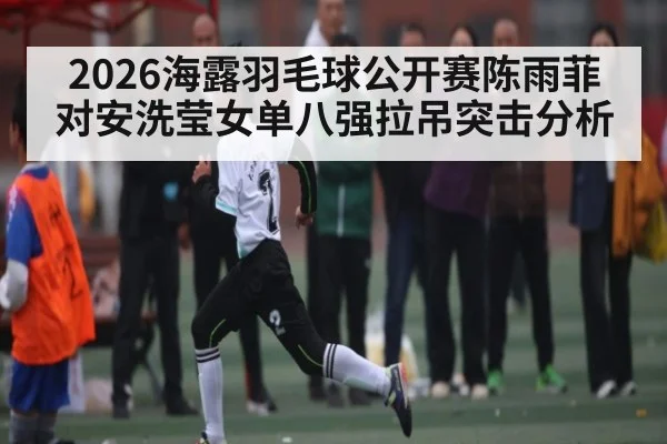 2026海露羽毛球公开赛陈雨菲对安洗莹女单八强拉吊突击分析