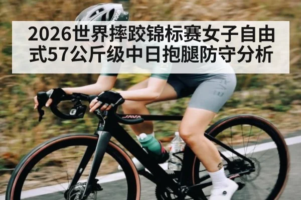 2026世界摔跤锦标赛女子自由式57公斤级中日抱腿防守分析 - kaiyun